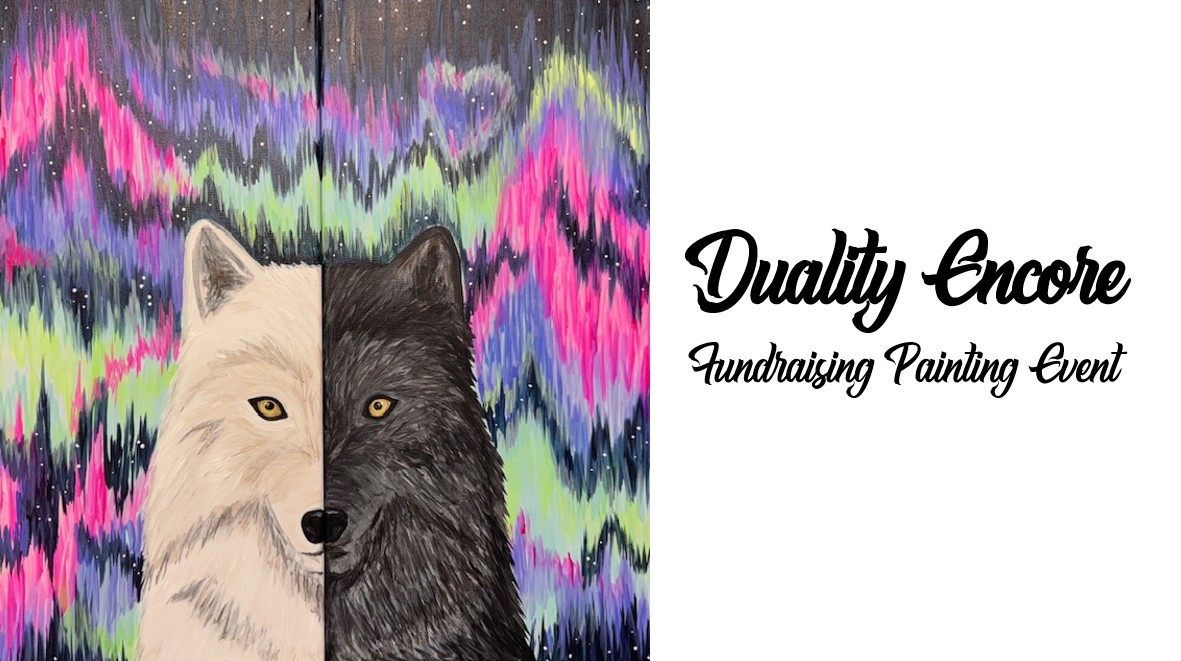 A painting of a wolf split down the middle, half white and half black, with a colorful aurora background. Text reads "Duality Encore Fundraising Painting Event," capturing the spirit of our unique fundraising painting event.
