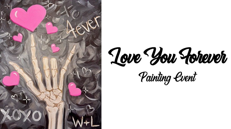 A painting of a skeletal hand with pink hearts and the phrases "To 4ever," "XOXO," and "W+L" alongside the text "Love You Forever Painting Event." Perfect for anyone seeking a heartfelt Love You Forever painting experience.